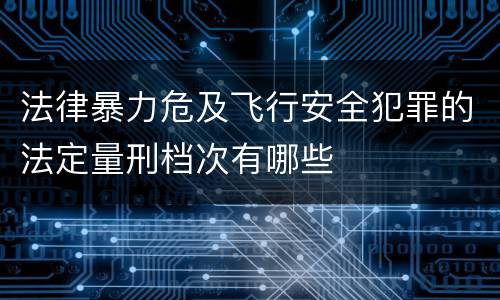 法律暴力危及飞行安全犯罪的法定量刑档次有哪些