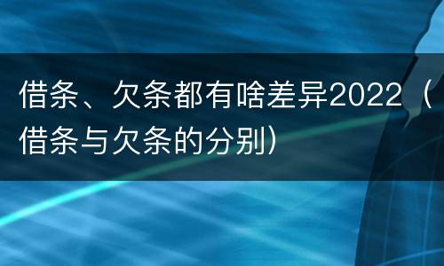 借条、欠条都有啥差异2022（借条与欠条的分别）