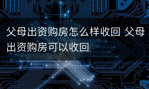 父母出资购房怎么样收回 父母出资购房可以收回