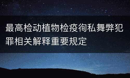 最高检动植物检疫徇私舞弊犯罪相关解释重要规定