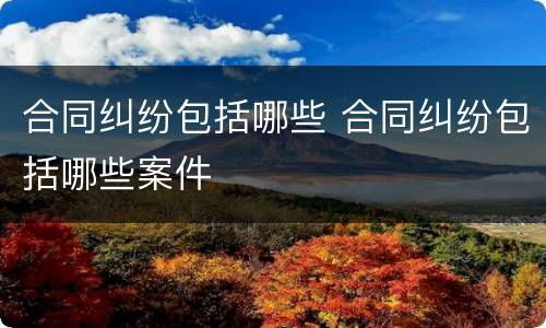 合同纠纷包括哪些 合同纠纷包括哪些案件