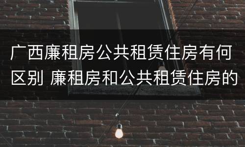 广西廉租房公共租赁住房有何区别 廉租房和公共租赁住房的区别
