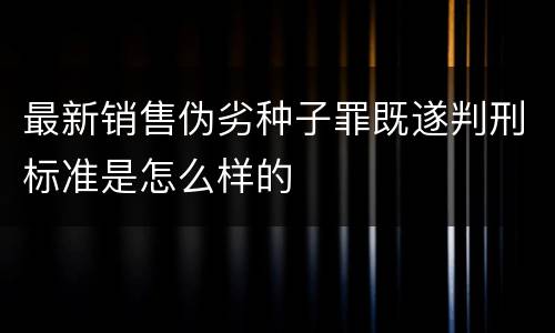 最新销售伪劣种子罪既遂判刑标准是怎么样的