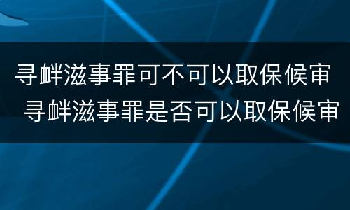寻衅滋事罪可不可以取保候审 寻衅滋事罪是否可以取保候审
