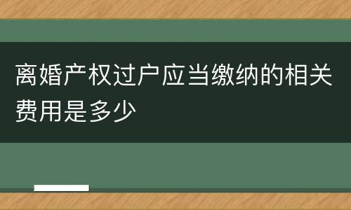 离婚产权过户应当缴纳的相关费用是多少