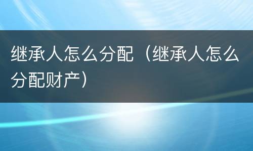 继承人怎么分配（继承人怎么分配财产）