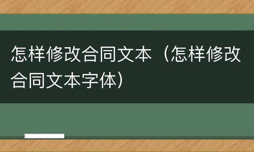 怎样修改合同文本（怎样修改合同文本字体）