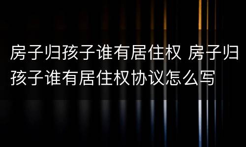 房子归孩子谁有居住权 房子归孩子谁有居住权协议怎么写