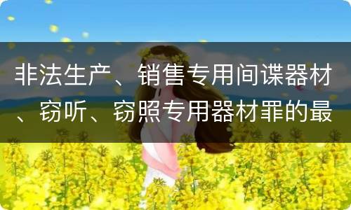 非法生产、销售专用间谍器材、窃听、窃照专用器材罪的最新量刑标准是什么