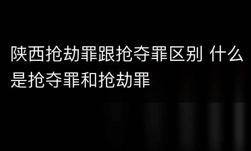 陕西抢劫罪跟抢夺罪区别 什么是抢夺罪和抢劫罪