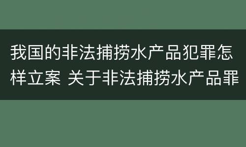 我国的非法捕捞水产品犯罪怎样立案 关于非法捕捞水产品罪的案件