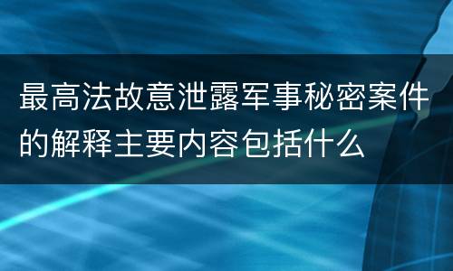 最高法故意泄露军事秘密案件的解释主要内容包括什么