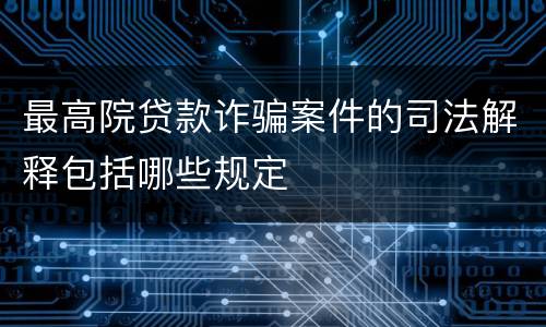 最高院贷款诈骗案件的司法解释包括哪些规定