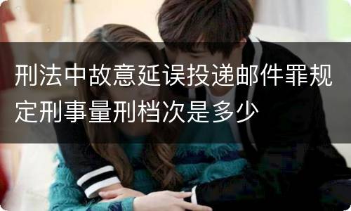 刑法中故意延误投递邮件罪规定刑事量刑档次是多少