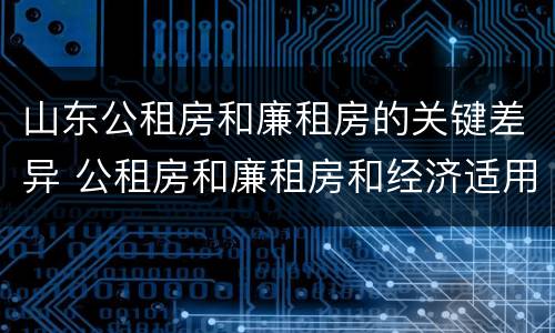 山东公租房和廉租房的关键差异 公租房和廉租房和经济适用房