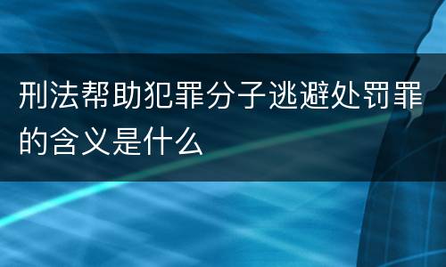 刑法帮助犯罪分子逃避处罚罪的含义是什么