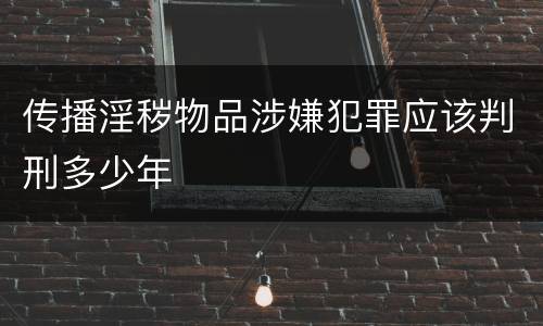 传播淫秽物品涉嫌犯罪应该判刑多少年