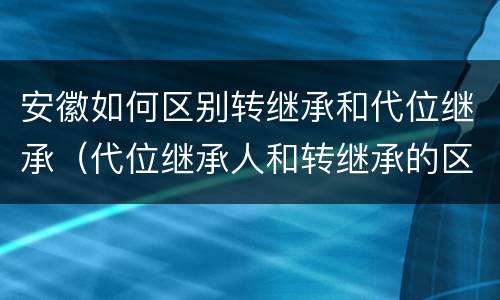 安徽如何区别转继承和代位继承（代位继承人和转继承的区别）