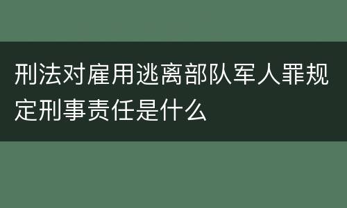 刑法对雇用逃离部队军人罪规定刑事责任是什么