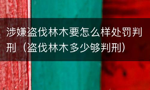 涉嫌盗伐林木要怎么样处罚判刑（盗伐林木多少够判刑）