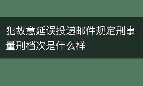 犯故意延误投递邮件规定刑事量刑档次是什么样