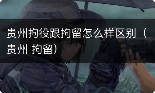 贵州拘役跟拘留怎么样区别（贵州 拘留）