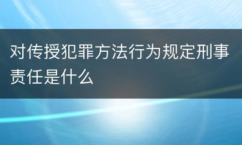对传授犯罪方法行为规定刑事责任是什么