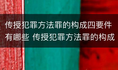 传授犯罪方法罪的构成四要件有哪些 传授犯罪方法罪的构成要素