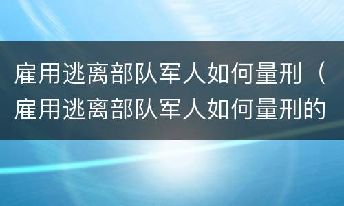 雇用逃离部队军人如何量刑（雇用逃离部队军人如何量刑的）
