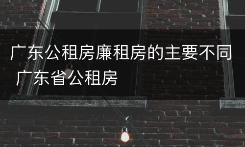 广东公租房廉租房的主要不同 广东省公租房