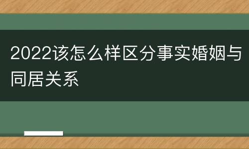 2022该怎么样区分事实婚姻与同居关系