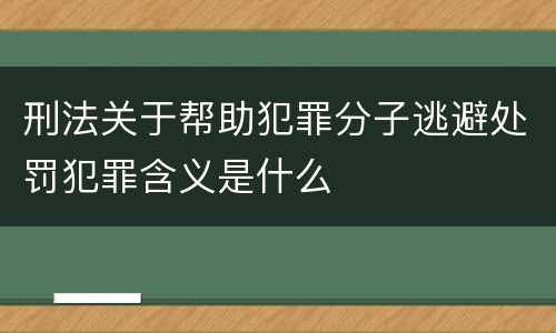 刑法关于帮助犯罪分子逃避处罚犯罪含义是什么