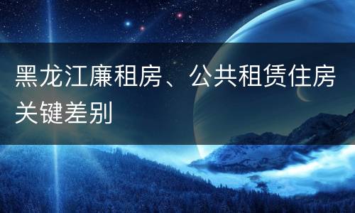 黑龙江廉租房、公共租赁住房关键差别