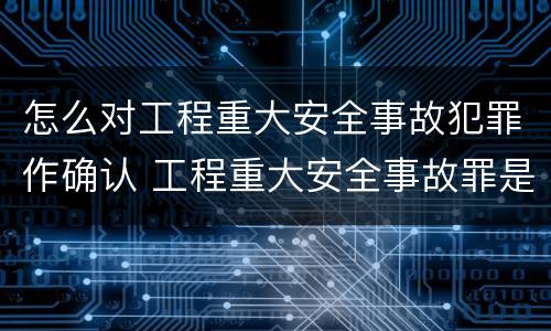 怎么对工程重大安全事故犯罪作确认 工程重大安全事故罪是单位犯罪吗