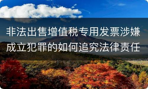 非法出售增值税专用发票涉嫌成立犯罪的如何追究法律责任