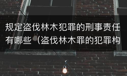规定盗伐林木犯罪的刑事责任有哪些（盗伐林木罪的犯罪构成）