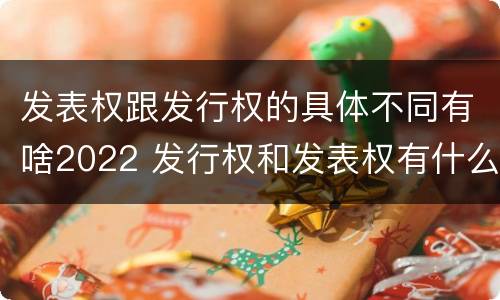 发表权跟发行权的具体不同有啥2022 发行权和发表权有什么区别