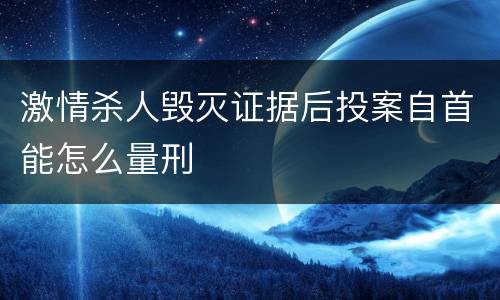 激情杀人毁灭证据后投案自首能怎么量刑