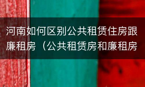 河南如何区别公共租赁住房跟廉租房（公共租赁房和廉租房）