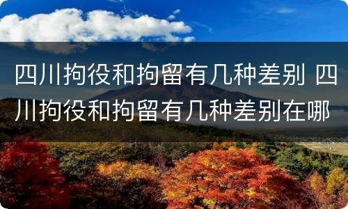 四川拘役和拘留有几种差别 四川拘役和拘留有几种差别在哪里