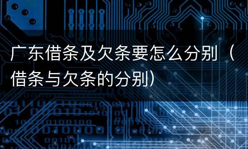 广东借条及欠条要怎么分别（借条与欠条的分别）