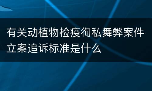 有关动植物检疫徇私舞弊案件立案追诉标准是什么