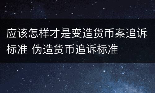 应该怎样才是变造货币案追诉标准 伪造货币追诉标准