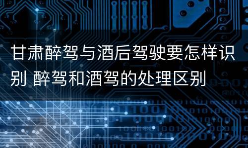 甘肃醉驾与酒后驾驶要怎样识别 醉驾和酒驾的处理区别