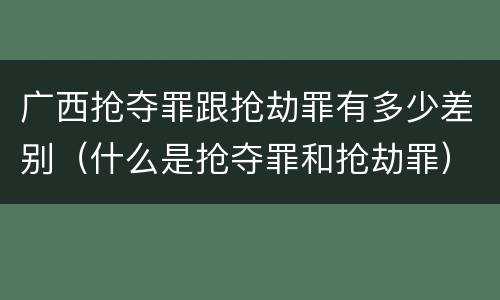 广西抢夺罪跟抢劫罪有多少差别（什么是抢夺罪和抢劫罪）