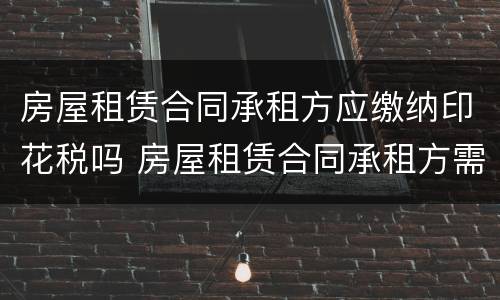 房屋租赁合同承租方应缴纳印花税吗 房屋租赁合同承租方需要交印花税吗?