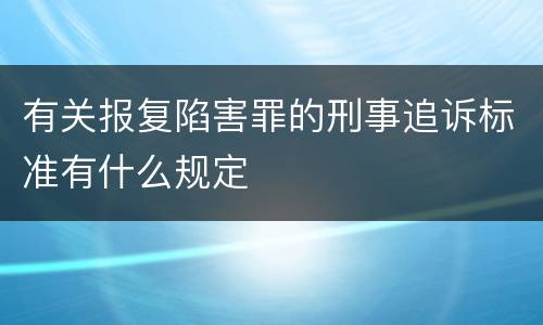 有关报复陷害罪的刑事追诉标准有什么规定