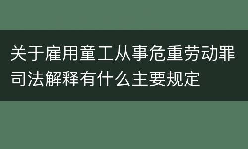关于雇用童工从事危重劳动罪司法解释有什么主要规定