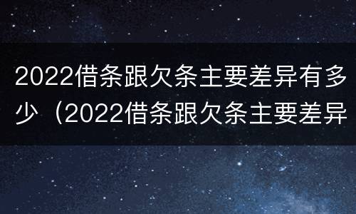 2022借条跟欠条主要差异有多少（2022借条跟欠条主要差异有多少呢）