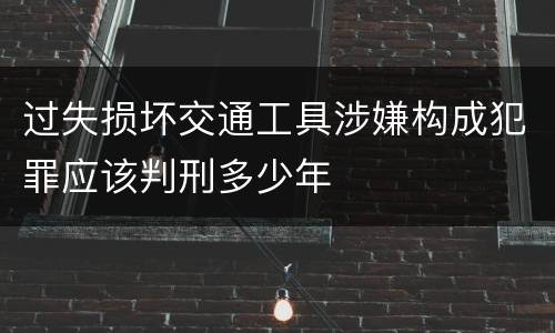 过失损坏交通工具涉嫌构成犯罪应该判刑多少年